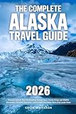 The Complete Alaska Travel Guide: Discover Alaska’s Most Breathtaking Remote Spots, Scenic Drives and...