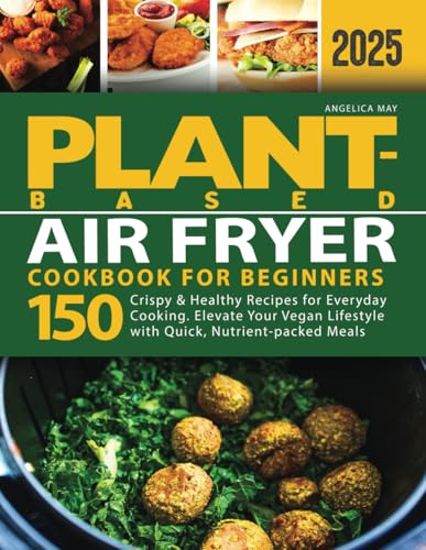 Plant-Based Air Fryer Cookbook for Beginners: 150 Crispy & H...