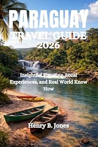 PARAGUAY TRAVEL GUIDE 2026: Insightful Planning, Local Experiences, and Real World Know How