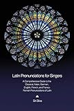 Latin Pronunciations for Singers: A Comprehensive Guide to the Classical, Italian, German, English, French, and Franco-Flemish Pronunciations of Latin - Sri Silva 