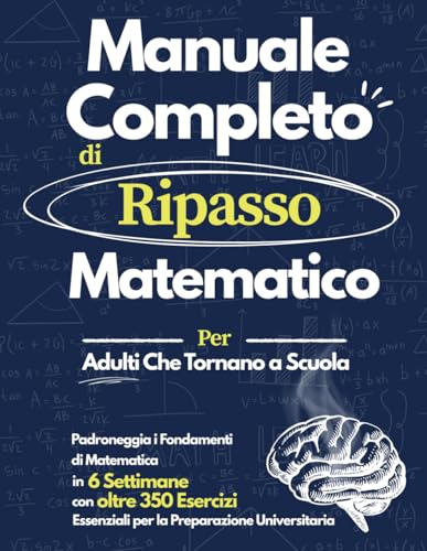 Manuale Completo di Ripasso Matematico: Padroneggia le Basi della Matematica in 6 Settimane | Eserciziario con oltre 350 Problemi per Adulti, Ritorno a Scuola e Preparazione Universitaria