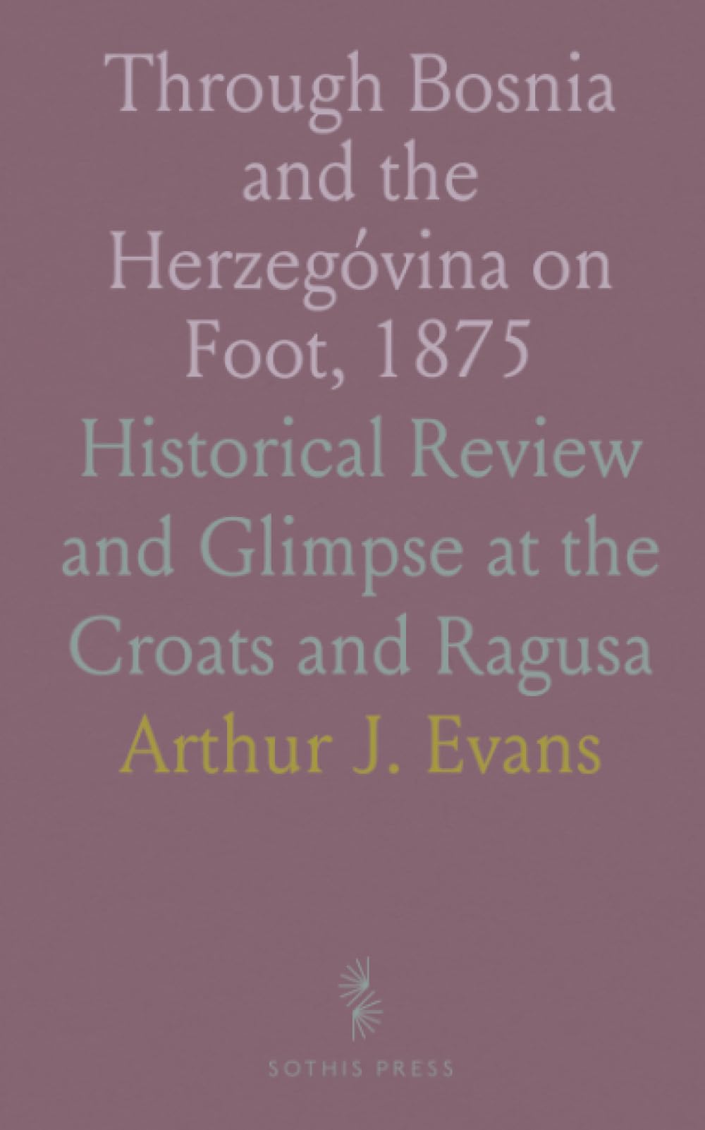 Through Bosnia and the Herzegóvina on Foot, 1875: Historical Review and Glimpse at the Croats and Ragusa