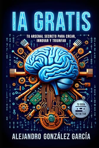 "IA Gratis: Tu Arsenal Secreto para Crear, Innovar y Triunfar": "Tu Guía Definiti...