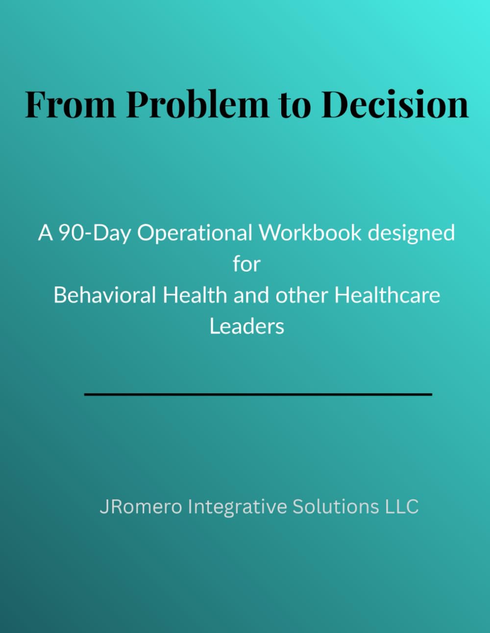 From Problem to Decision: A 90-Day Operational Workbook for Behavioral Health & Healthcare Leaders