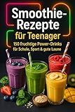 Smoothie Rezepte für Teenager: 150 fruchtige Power-Drinks für Schule, Sport & gute Laune