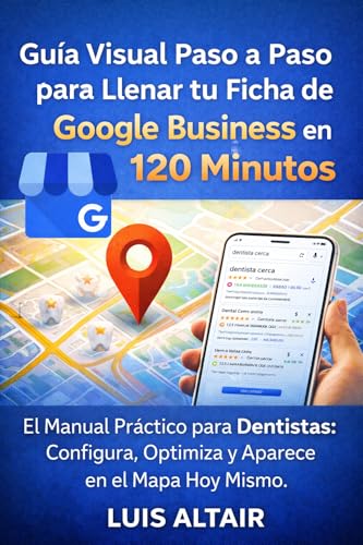 Guía Visual Paso a Paso para Llenar tu Ficha de Google Business en 120 Minutos: El Manual Práctico para Dentistas: Configura, Optimiza y Aparece en el Mapa Hoy Mismo. (Spanish Edition)