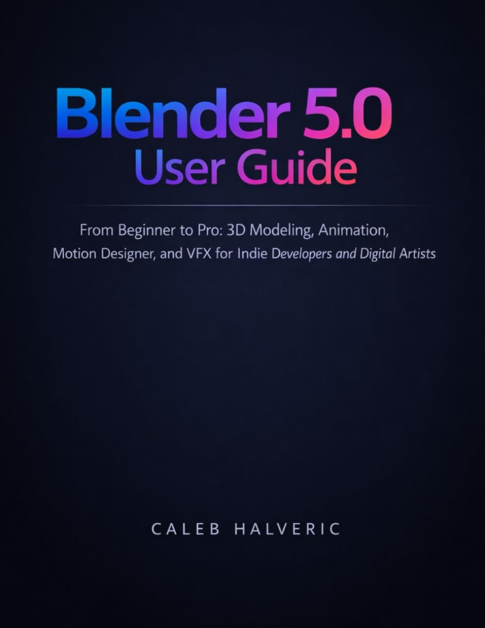 Blender 5.0 user guide: From Beginner to Pro 3D Modeling, Animation, Motion designer, and VFX for Indie Developers and Digital Artists.