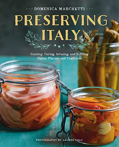  Preserving Italy: Canning, Curing, Infusing, and Bottling Italian Flavors and Traditions