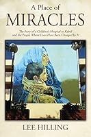 A Place of Miracles: The Story of a Children's Hospital in Kabul and the People Whose Lives Have Been Changed by It 1478746912 Book Cover