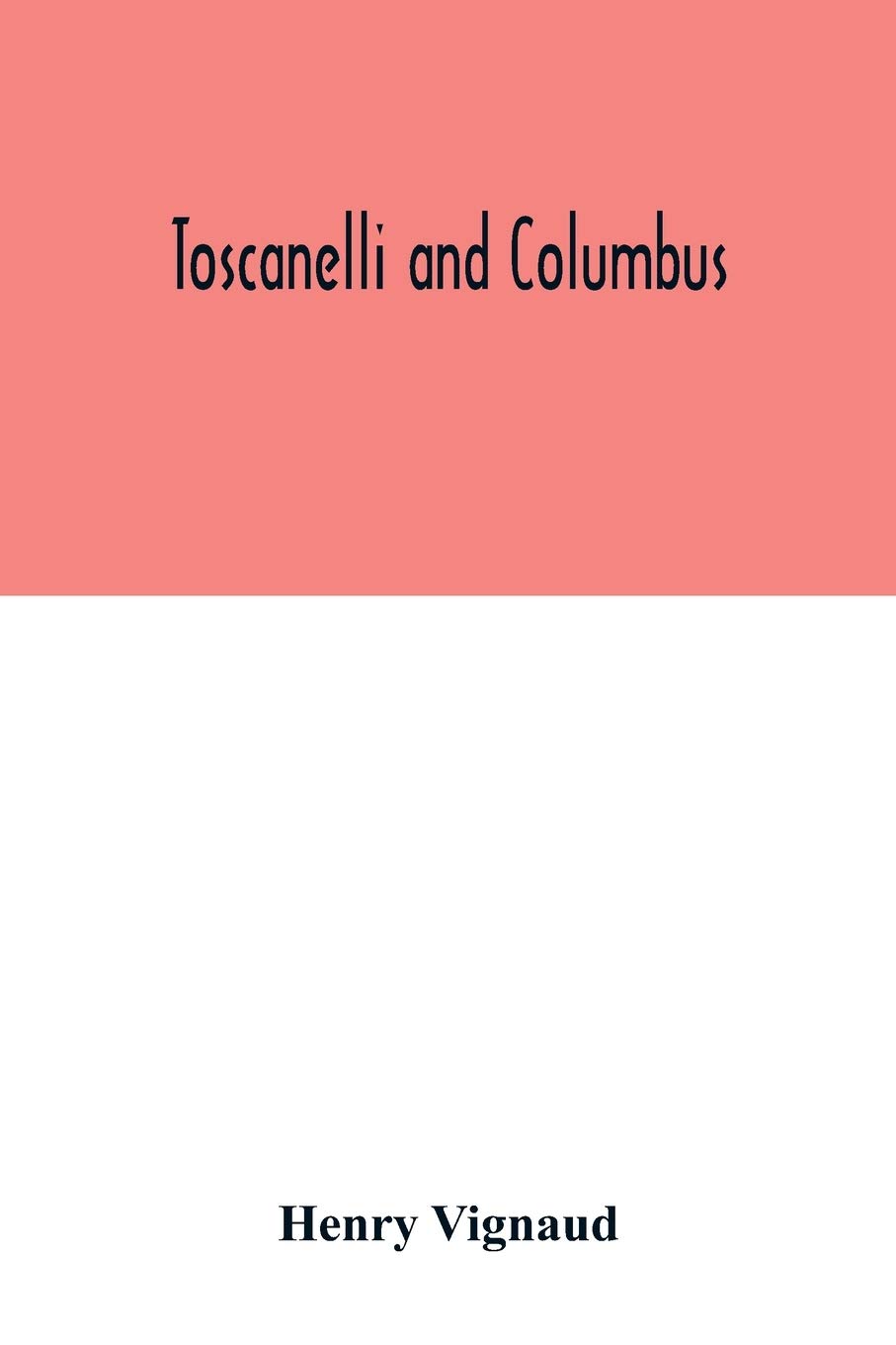 Toscanelli and Columbus. The letter and chart of Toscanelli on the route to the Indies by way of the west, sent in 1474 to the Portuguese Fernam ... the authenticity and value of these document