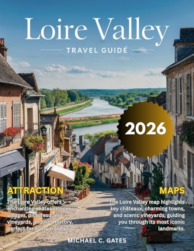 LOIRE VALLEY TRAVEL GUIDE 2025-2026:: Your pocket Guide to Exploring France's Enchanting Heart – Majestic Castles, Rolling Vineyards, Culture, festival, Picturesque Villages, and Timeless Charm