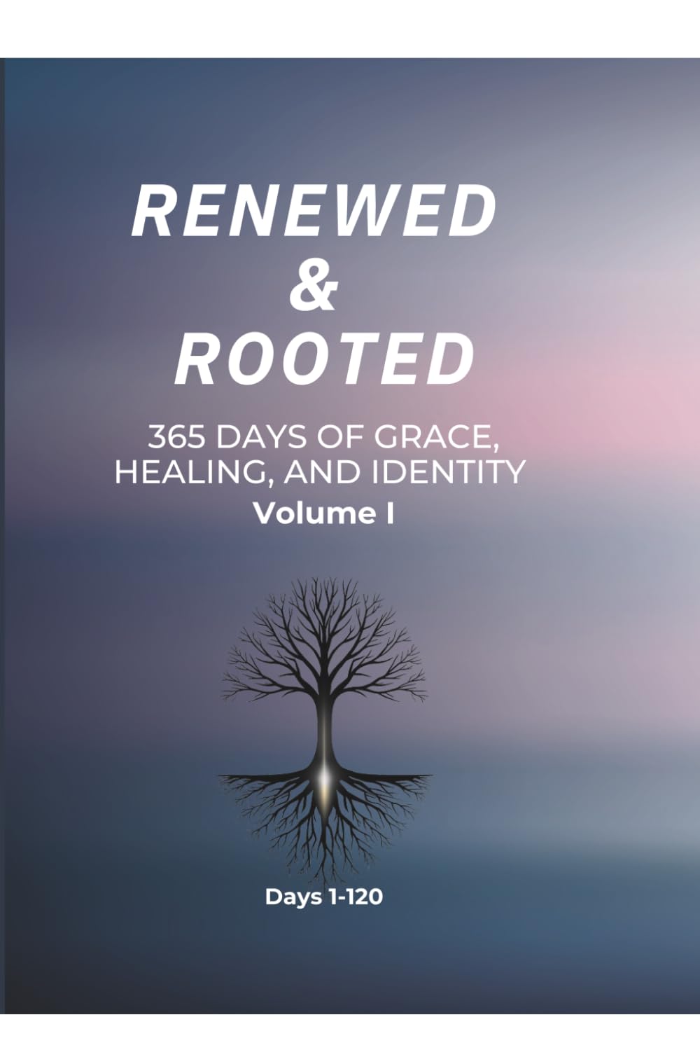 Renewed & Rooted: 365 Days of Grace, Healing, and Identity (Volume I): Days 1–120