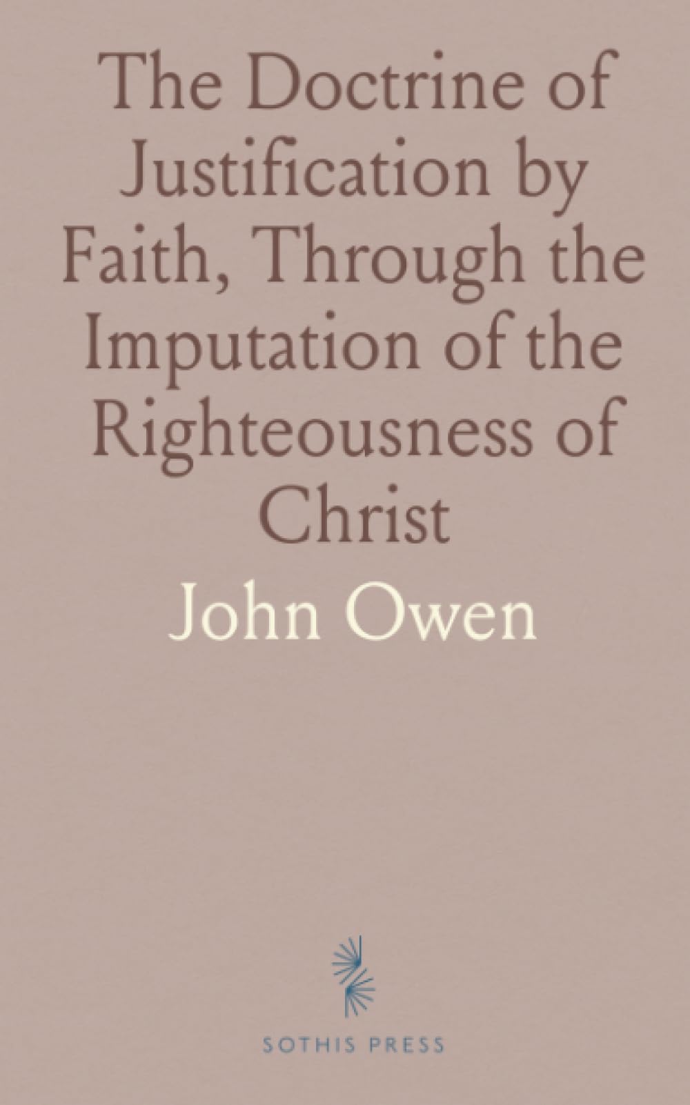The Doctrine of Justification by Faith, Through the Imputation of the Righteousness of Christ: Explained, Confirmed, and Vindicated