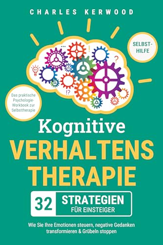 Kognitive Verhaltenstherapie - 32 Strategien für Einsteiger: Das praktische Psychologie-Workbook zur Selbsttherapie. Wie Sie Ihre Emotionen steuern, negative Gedanken transformieren & Grübeln stoppen