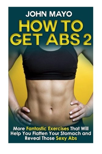 How to Get Abs: More Fantastic Exercises That Will Help You Flatten Your Stomach and Reveal Those Sexy Abs (Health, Flat Abs, How to Get Abs, How to Get Abs Fast)