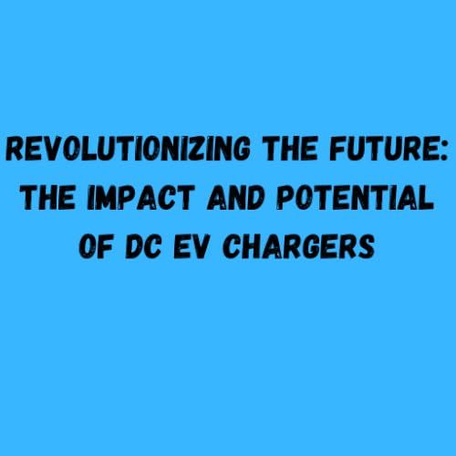 Revolutionizing the Future: The Impact and Potential of DC EV Chargers