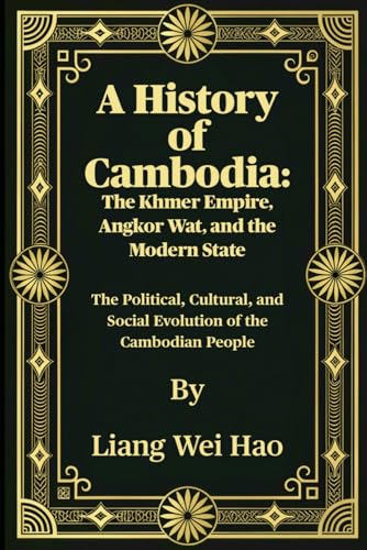 A History Of Cambodia: The Khmer Empire, Angkor Wat, And The Modern State: The Political, Cultural, And Social Evolution Of The Cambodian People