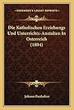 Die Katholischen Erziehungs Und Unterrichts-Anstalten In Osterreich (1894)