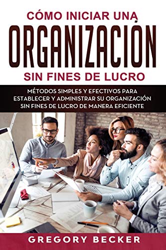 Cómo iniciar una organización sin fines de lucro: Métodos simples y efectivos para establecer y administrar su organización sin fines de lucro de manera