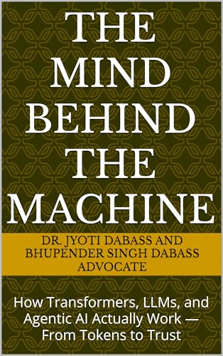  THE MIND BEHIND THE MACHINE: How Transformers, LLMs, and Agentic AI Actually Work — From Tokens to Trust (English Edition)
