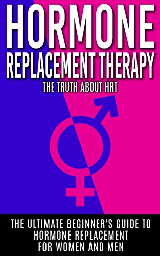 Hormone Replacement Therapy: The Truth About HRT: The Ultimate Beginner's Guide to Hormone Replacement For Women And Men