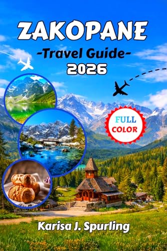 ZAKOPANE TRAVEL GUIDE 2026: The Complete 2026 Travel Guide to Zakopane & Poland’s Tatra Mountains: Detailed Itineraries, Hiking Trails, Ski Resorts, Highland Culture & Local Tips for Every Season