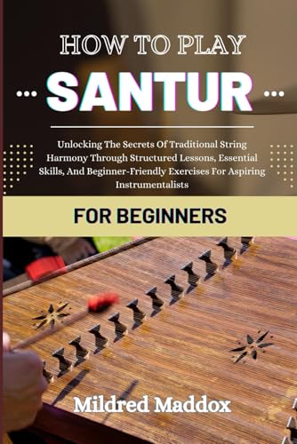 HOW TO PLAY SANTUR FOR BEGINNERS: Unlocking The Secrets Of Traditional String Harmony Through Structured Lessons, Essential Skills, And Beginner-Friendly Exercises For Aspiring Instrumentalists