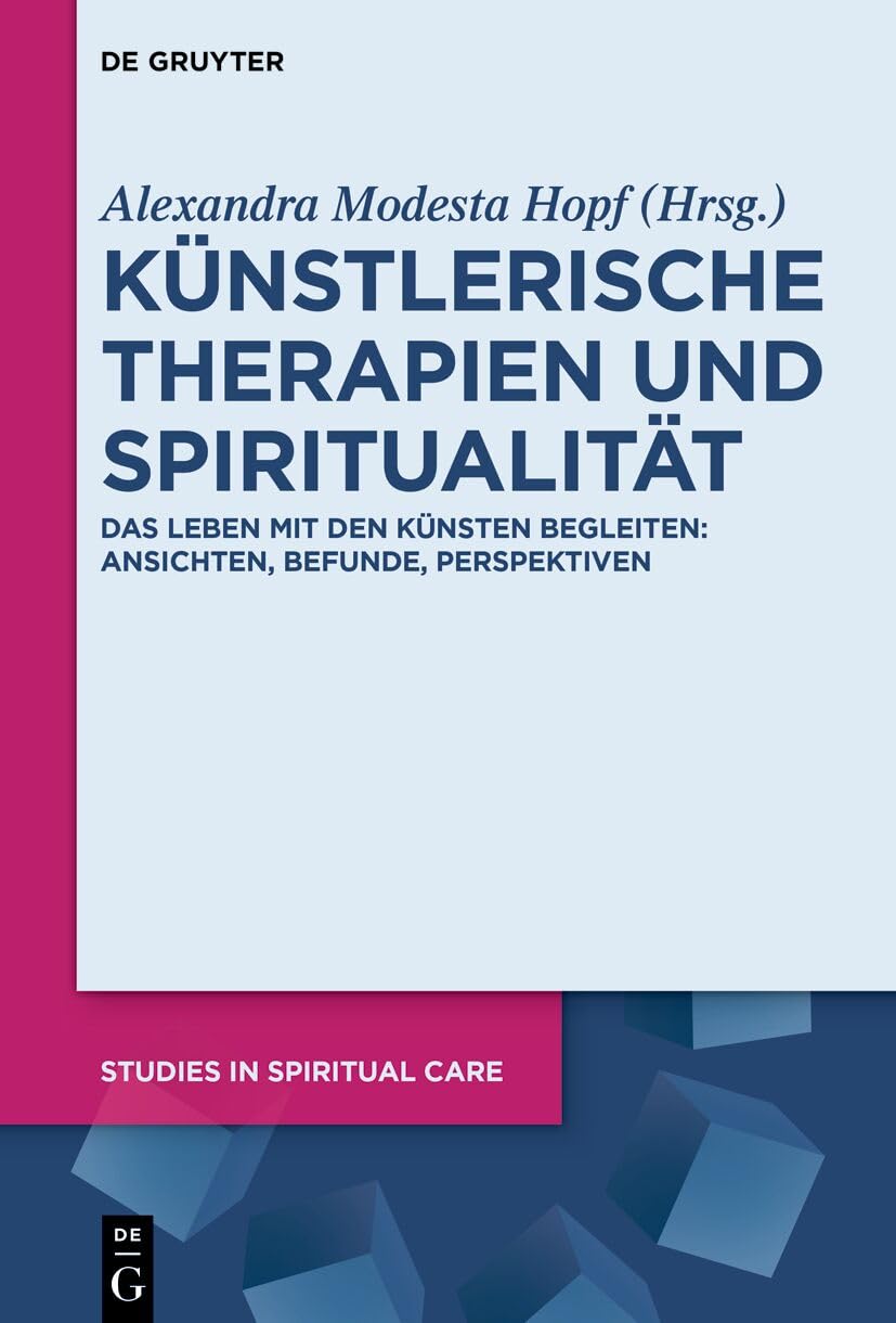 Künstlerische Therapien und Spiritualität: Das Leben mit den Künsten begleiten: Ansichten, Befunde, Perspektiven (Studies in Spiritual Care, 12, Band 12)