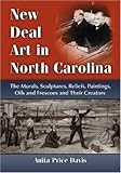New Deal Art in North Carolina: The Murals, Sculptures, Reliefs, Paintings, Oils and Frescoes and Their Creators