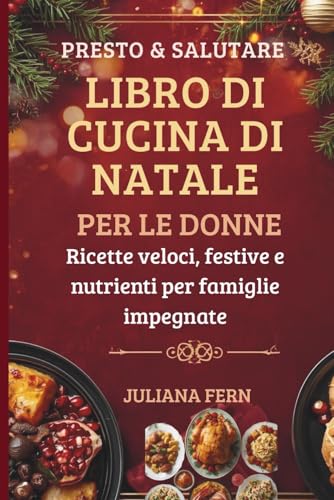 PRESTO & SALUTARE LIBRO DI CUCINA DI NATALE PER LE DONNE: Ricette veloci, festive e nutrienti per famiglie impegnate