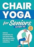 Chair Yoga for Seniors Over 60: Gentle Exercises to Live Pain-Free, Regain Balance, Flexibility, and Strength (Strength Training for Seniors)