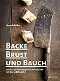 Backe, Brust und Bauch: Second Cuts – fast vergessene Fleischstücke mit Biss und Charakter. Das etwas andere Kochbuch über Fleisch