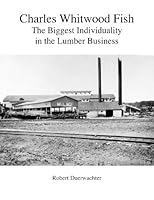 Charles Whitwood Fish: The Biggest Individuality in the Lumber Business 193559009X Book Cover