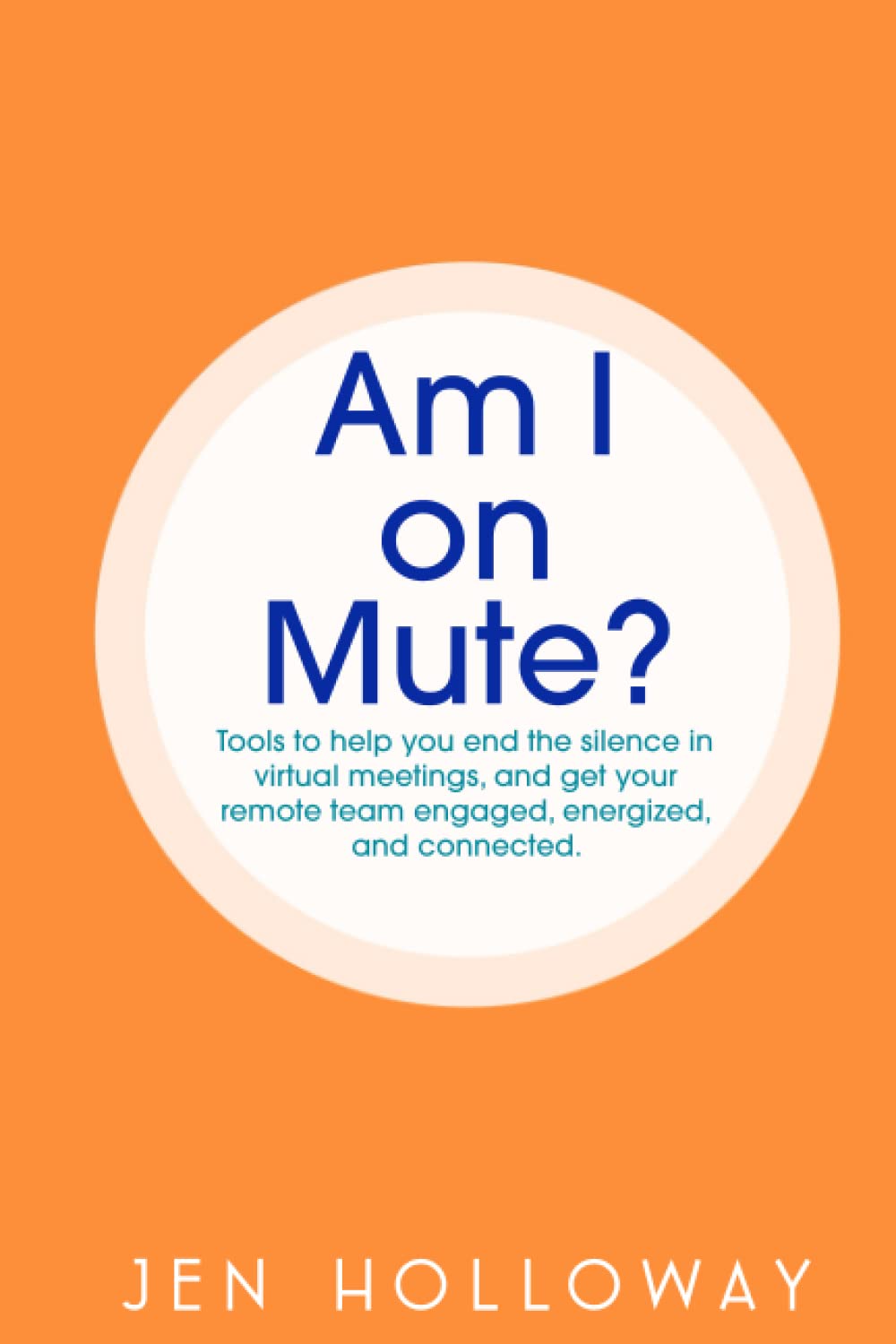 Am I on Mute?: Tools to help you end the silence in virtual meetings, and get your remote team engaged, energized, and connected.