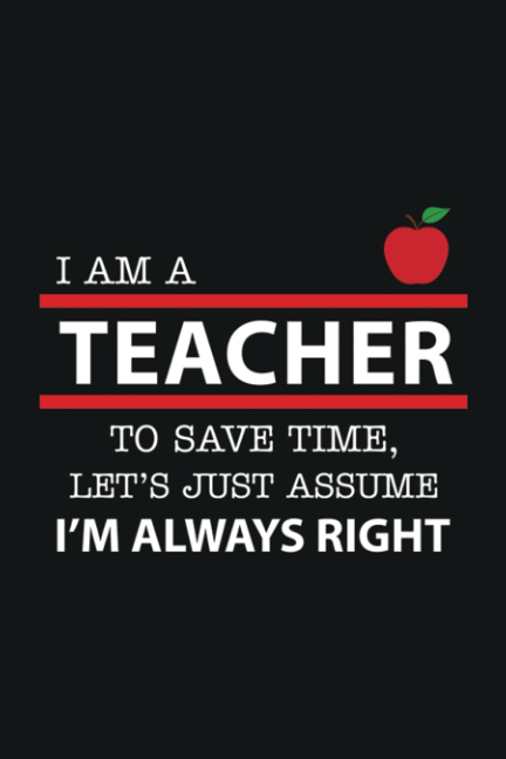 I Am A Teacher To Save Time, Let's Just Assume I'm Always Right: Teacher Notebook | Daily Planner Journal, To Do List Notebook, Daily Organizer | Appreciation Gift Idea