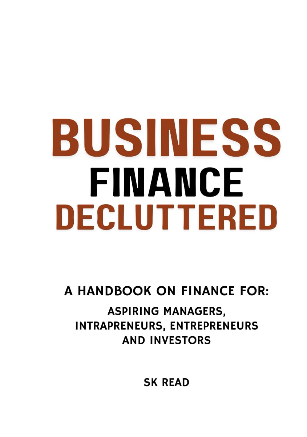 BUSINESS FINANCE DECLUTTERED: A HANDBOOK ON FINANCE FOR: ASPIRING MANAGERS, INTRAPRENEURS, ENTREPRENEURS AND INVESTORS