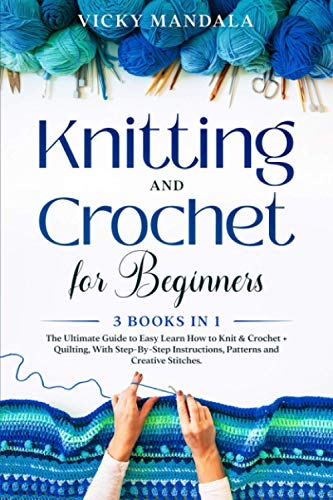 Knitting and Crochet for Beginners: 3 Books in 1: The Ultimate Guide to Easy Learn How to Knit & Crochet + Quilting, With Step-By-Step Instructions, Patterns and Creative Stitches.