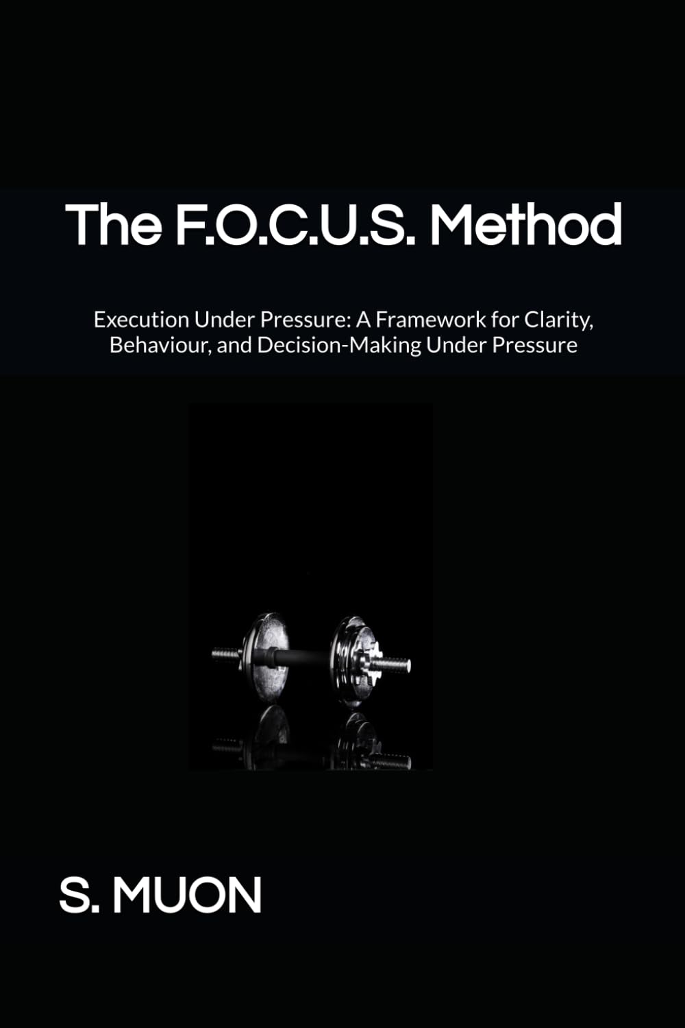 The F.O.C.U.S. Method: Execution Under Pressure: A Framework for Clarity, Behaviour, and Decision-Making Under Pressure: 2 (The F.O.C.U.S. Method Series)