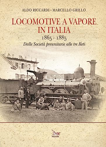 Locomotive a vapore in Italia. 1865-1885. Dalle Società preunitarie alle tre Reti. Ediz. illustrat