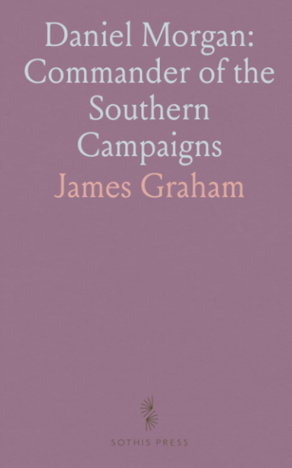 Daniel Morgan: Commander of the Southern Campaigns: A documentary biography with excerpts from his correspondence and authentic sources