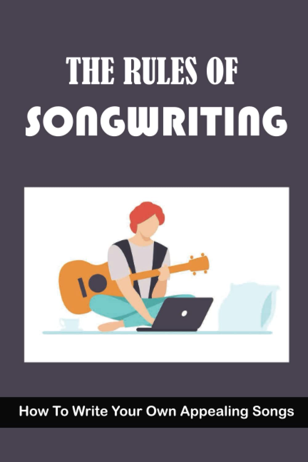 The Rules Of Songwriting: How To Write Your Own Appealing Songs
