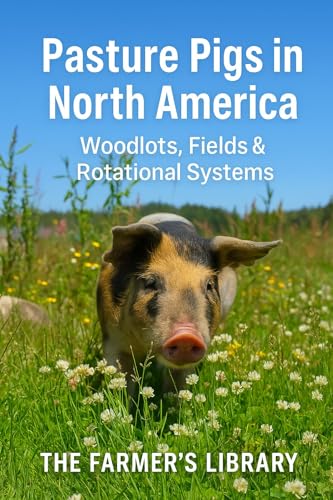 Pasture Pigs in North America: A Beginner’s Guide to Sustainable Outdoor Hog Management: Woodlots, Fields, Rotational Grazing, Fencing, Forage, Water Systems and Low-Input Pastured Pork Production