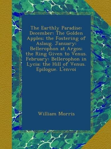 The Earthly Paradise: December: The Golden Apples; the Fostering of Aslaug. January: Bellerophon at Argos; the Ring Given to Venus. February: Bellerophon in Lycia; the Hill of Venus. Epilogue. L'envoi