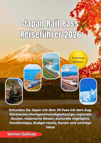 Japan Rail Pass Reiseführer 2026: Erkunden Sie Japan mit dem JR Pass mit dem Zug:Shinkansen-Hochgeschwindigkeitszüge, regionale Routen, malerische Reisen, ... Familientipps, Budget (German Edition)