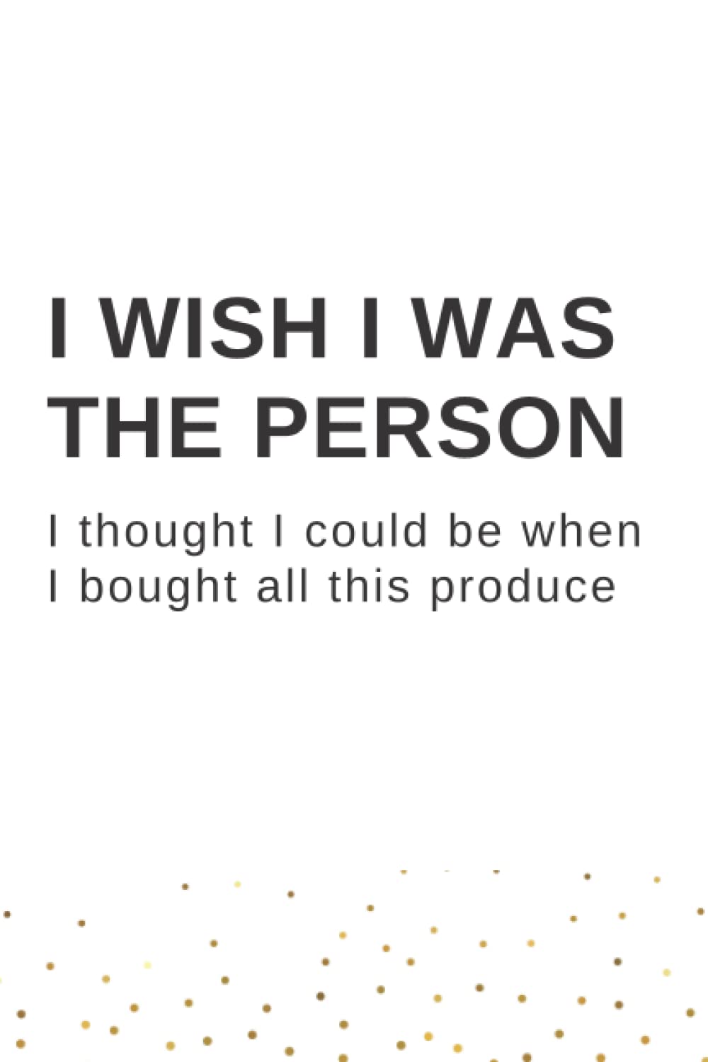 I WISH I WAS THE PERSON: I THOUGHT I COULD BE WHEN I BOUGHT ALL THIS PRODUCE - Funny sarcastic daily journal