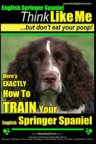 English Springer Spaniel | Think Like Me, But Don't Eat Your Poop!: Here's Exactly How To Train Your English Springer Spaniel (English Springer Spaniel Dog Training)