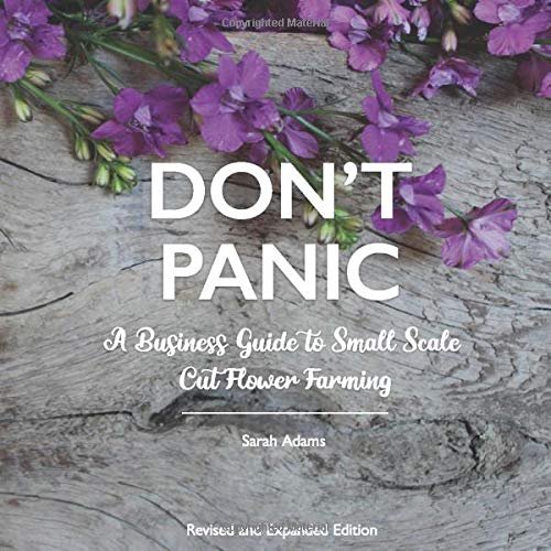 DON'T PANIC: A Business Guide to Small Scale Cut Flower Farming DON'T PANIC: A Business Guide to Small Scale Cut Flower Farming