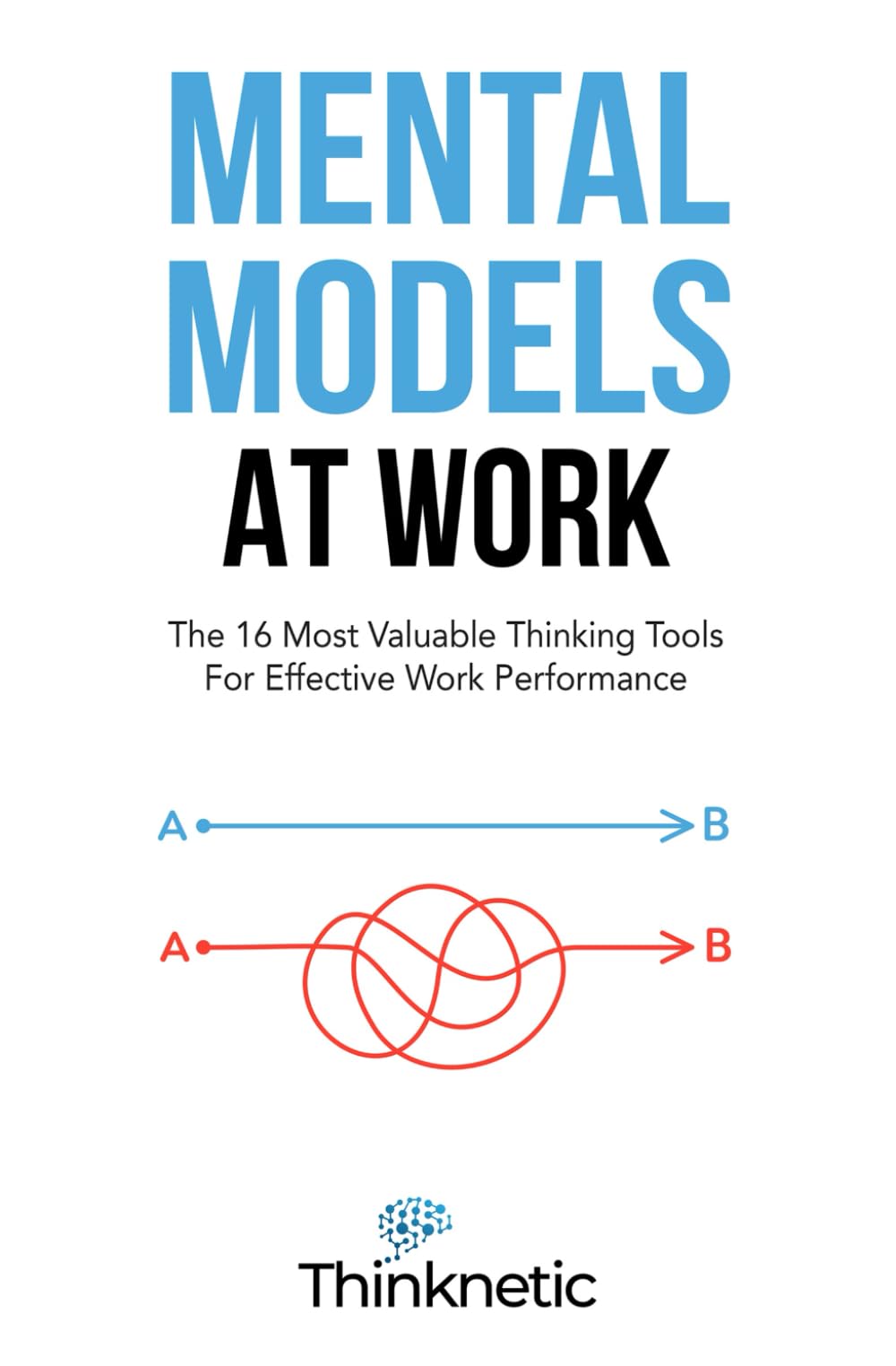 Mental Models At Work: The 16 Most Valuable Thinking Tools For Effective Work Performance (Decision Making Mastery)