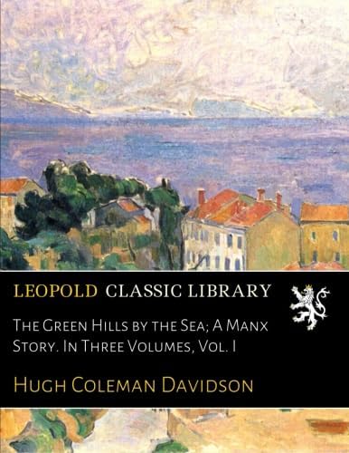 The Green Hills by the Sea; A Manx Story. In Three Volumes, Vol. I