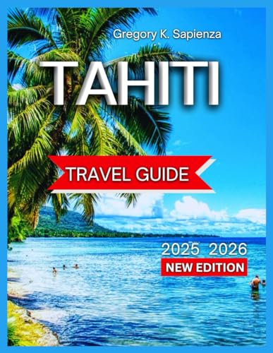 Tahiti Travel Guide 2025/2026: Beaches And Water Activities, Hiking Trails & Scenic viewsWith Map & Images, Waterfalls,wildlife Parks,Outdoor ... Culture And History. (NEW EDITION GUIDE)
